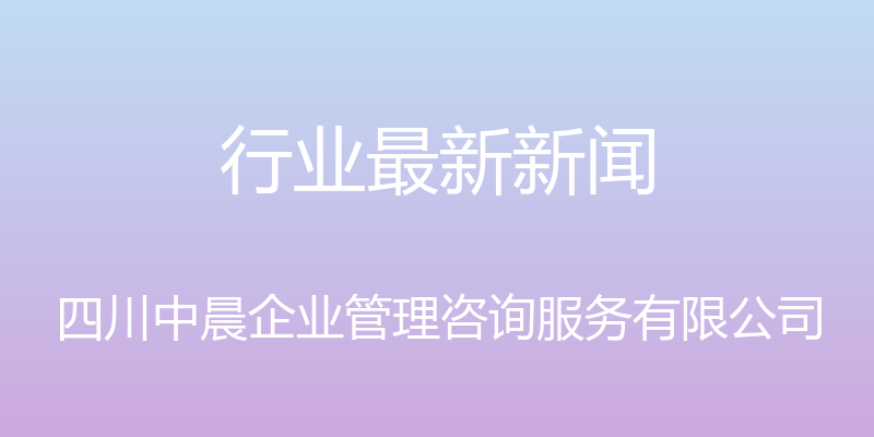 行业最新新闻 - 四川中晨企业管理咨询服务有限公司