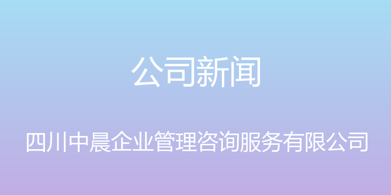 公司新闻 - 四川中晨企业管理咨询服务有限公司